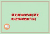灵芝用法和作用(灵芝的功效和使用方法)