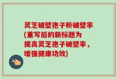 灵芝破壁孢子粉破壁率(重写后的新标题为 提高灵芝孢子破壁率，增强健康功效)