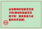 山东聊城市冠县灵芝孢子粉(聊城市冠县灵芝孢子粉：提高免疫力必备的天然宝藏)