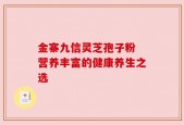 金寨九信灵芝孢子粉 营养丰富的健康养生之选
