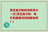 灵芝孢子粉的功效多少一斤(灵芝孢子粉：每斤的健康功效到底如何？)