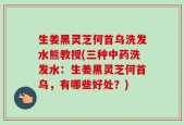 生姜黑灵芝何首乌洗发水熊教授(三种中药洗发水：生姜黑灵芝何首乌，有哪些好处？)