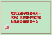 吃灵芝孢子粉是每天一次吗？灵芝孢子粉功效与作用及用量是什么