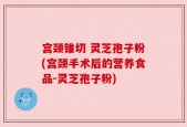 宫颈锥切 灵芝孢子粉(宫颈手术后的营养食品-灵芝孢子粉)