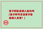 孢子粉卧床病人能吃吗(孢子粉可否适用于卧床病人食用？)