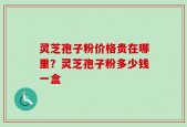 灵芝孢子粉价格贵在哪里？灵芝孢子粉多少钱一盒