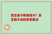 灵芝孢子粉煮鸽子？灵芝鸽子汤的家常做法