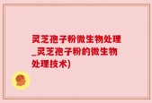 灵芝孢子粉微生物处理_灵芝孢子粉的微生物处理技术)