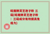 旺隆牌灵芝孢子粉 三萜(旺隆牌灵芝孢子粉：三萜成分有效提高免疫力)