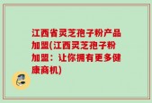 江西省灵芝孢子粉产品加盟(江西灵芝孢子粉加盟：让你拥有更多健康商机)