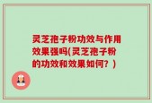 灵芝孢子粉功效与作用效果强吗(灵芝孢子粉的功效和效果如何？)