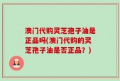 澳门代购灵芝孢子油是正品吗(澳门代购的灵芝孢子油是否正品？)