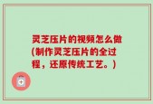 灵芝压片的视频怎么做(制作灵芝压片的全过程，还原传统工艺。)