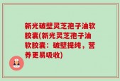 新光破壁灵芝孢子油软胶囊(新光灵芝孢子油软胶囊：破壁提纯，营养更易吸收)