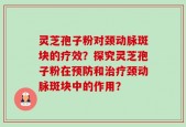 灵芝孢子粉对颈动脉斑块的疗效？探究灵芝孢子粉在预防和治疗颈动脉斑块中的作用？