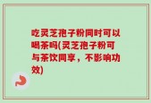 吃灵芝孢子粉同时可以喝茶吗(灵芝孢子粉可与茶饮同享，不影响功效)