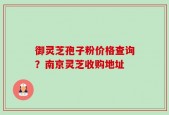 御灵芝孢子粉价格查询？南京灵芝收购地址