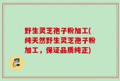 野生灵芝孢子粉加工(纯天然野生灵芝孢子粉加工，保证品质纯正)