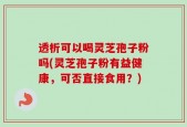 透析可以喝灵芝孢子粉吗(灵芝孢子粉有益健康，可否直接食用？)