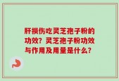 肝损伤吃灵芝孢子粉的功效？灵芝孢子粉功效与作用及用量是什么？