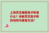 上海灵芝破壁孢子粉是什么？详解灵芝孢子粉的功效与使用方法？