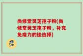 尚修堂灵芝孢子粉(尚修堂灵芝孢子粉，补充免疫力的佳选择)