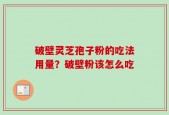 破壁灵芝孢子粉的吃法用量？破壁粉该怎么吃