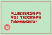 网上进口的灵芝孢子粉不贵？了解灵芝孢子粉的功效和价格优势？