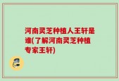 河南灵芝种植人王轩是谁(了解河南灵芝种植专家王轩)