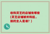收购灵芝的店铺有哪些(灵芝店铺被并购后，新的主人是谁？)