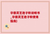 华德灵芝孢子粉说明书_华德灵芝孢子粉使用指南)