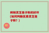 辨别灵芝孢子粉的好坏(如何判断优质灵芝孢子粉？)