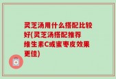 灵芝汤用什么搭配比较好(灵芝汤搭配推荐 维生素C或蜜枣皮效果更佳)