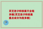 灵芝孢子粉胶囊只含粗多糖(灵芝孢子粉胶囊重点成分为粗多糖)