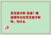 灵芝孢子粉 肾虚？糖尿病可以吃灵芝孢子粉吗，为什么