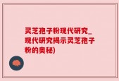 灵芝孢子粉现代研究_现代研究揭示灵芝孢子粉的奥秘)