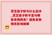 灵芝孢子粉与什么犯冲_灵芝孢子粉不宜与哪些食物同食？避免食物相克影响健康