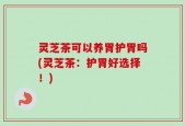 灵芝茶可以养胃护胃吗(灵芝茶：护胃好选择！)