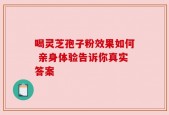 喝灵芝孢子粉效果如何 亲身体验告诉你真实答案