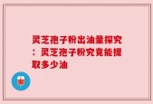 灵芝孢子粉出油量探究：灵芝孢子粉究竟能提取多少油
