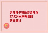 灵芝孢子粉是否会导致CA724水平升高的研究探讨