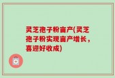 灵芝孢子粉亩产(灵芝孢子粉实现亩产增长，喜迎好收成)
