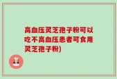 高血压灵芝孢子粉可以吃不高血压患者可食用灵芝孢子粉)
