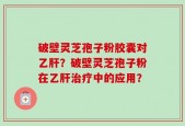 破壁灵芝孢子粉胶囊对乙肝？破壁灵芝孢子粉在乙肝治疗中的应用？