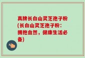 真牌长白山灵芝孢子粉(长白山灵芝孢子粉：拥抱自然，健康生活必备)