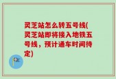灵芝站怎么转五号线(灵芝站即将接入地铁五号线，预计通车时间待定)