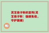 灵芝孢子粉的宣传(灵芝孢子粉：强健免疫，守护健康)