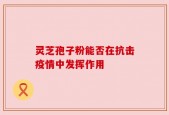 灵芝孢子粉能否在抗击疫情中发挥作用