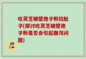 吃灵芝破壁孢子粉拉肚子(探讨吃灵芝破壁孢子粉是否会引起腹泻问题)