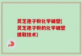 灵芝孢子粉化学破壁(灵芝孢子粉的化学破壁提取技术)
